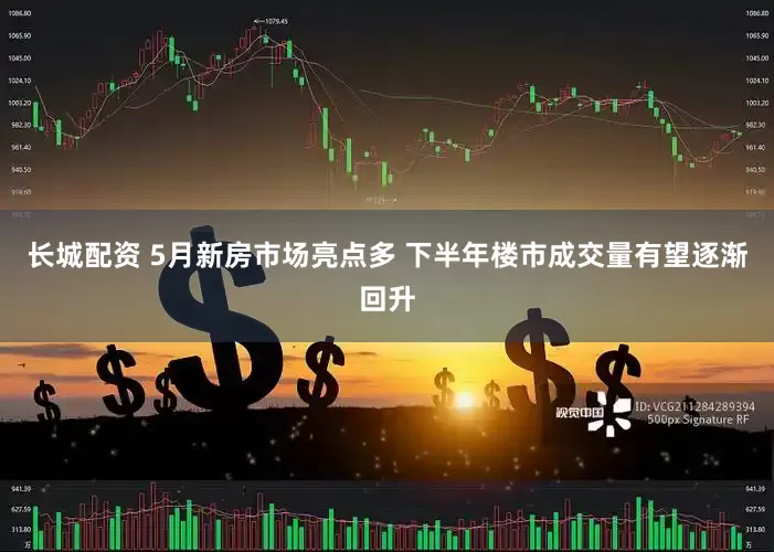 长城配资 5月新房市场亮点多 下半年楼市成交量有望逐渐回升
