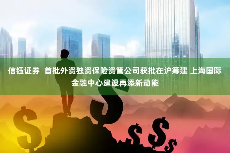 信钰证券  首批外资独资保险资管公司获批在沪筹建 上海国际金融中心建设再添新动能