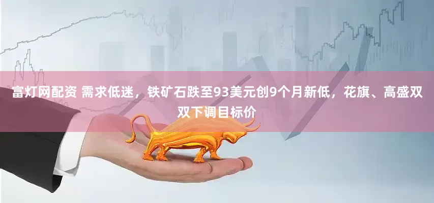 富灯网配资 需求低迷，铁矿石跌至93美元创9个月新低，花旗、高盛双双下调目标价