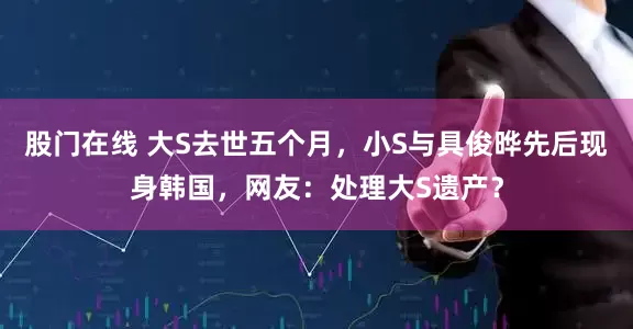 股门在线 大S去世五个月，小S与具俊晔先后现身韩国，网友：处理大S遗产？