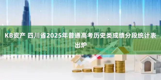 KB资产 四川省2025年普通高考历史类成绩分段统计表出炉