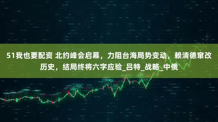 51我也要配资 北约峰会启幕，力阻台海局势变动，赖清德窜改历史，结局终将六字应验_吕特_战略_中俄