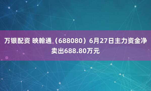 万银配资 映翰通（688080）6月27日主力资金净卖出688.80万元
