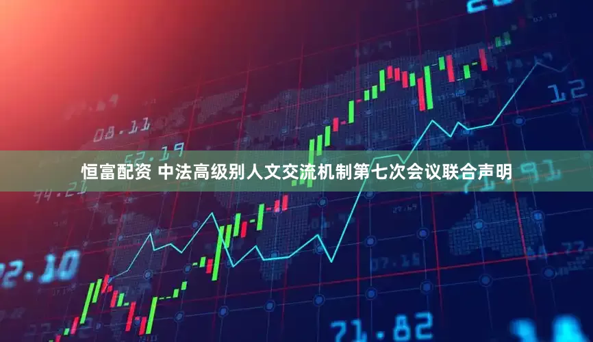 恒富配资 中法高级别人文交流机制第七次会议联合声明