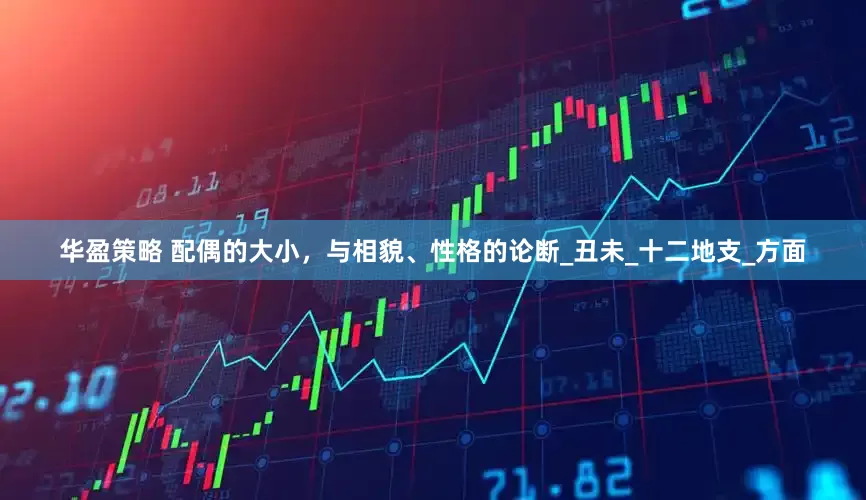 华盈策略 配偶的大小，与相貌、性格的论断_丑未_十二地支_方面