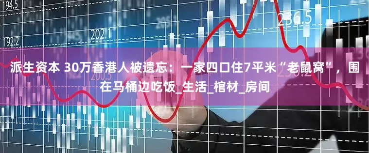 派生资本 30万香港人被遗忘：一家四口住7平米“老鼠窝”，围在马桶边吃饭_生活_棺材_房间