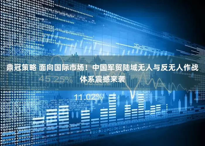 鼎冠策略 面向国际市场！中国军贸陆域无人与反无人作战体系震撼来袭