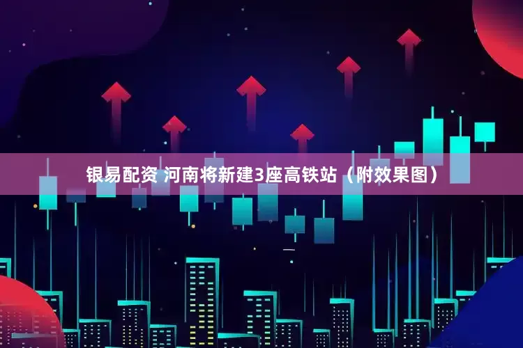 银易配资 河南将新建3座高铁站（附效果图）