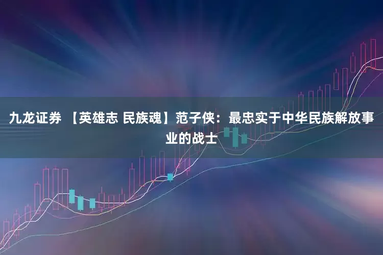 九龙证券 【英雄志 民族魂】范子侠：最忠实于中华民族解放事业的战士