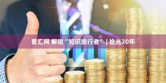 普汇网 解锁“知识旅行者” | 拾光70年