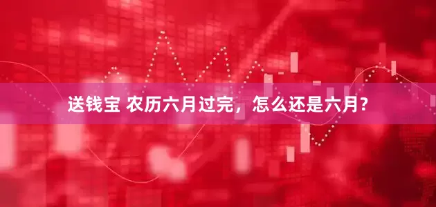 送钱宝 农历六月过完，怎么还是六月?