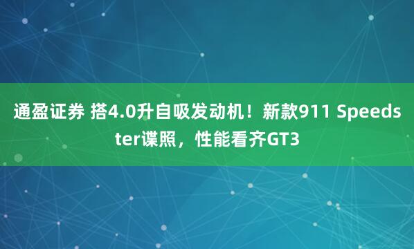通盈证券 搭4.0升自吸发动机！新款911 Speedster谍照，性能看齐GT3