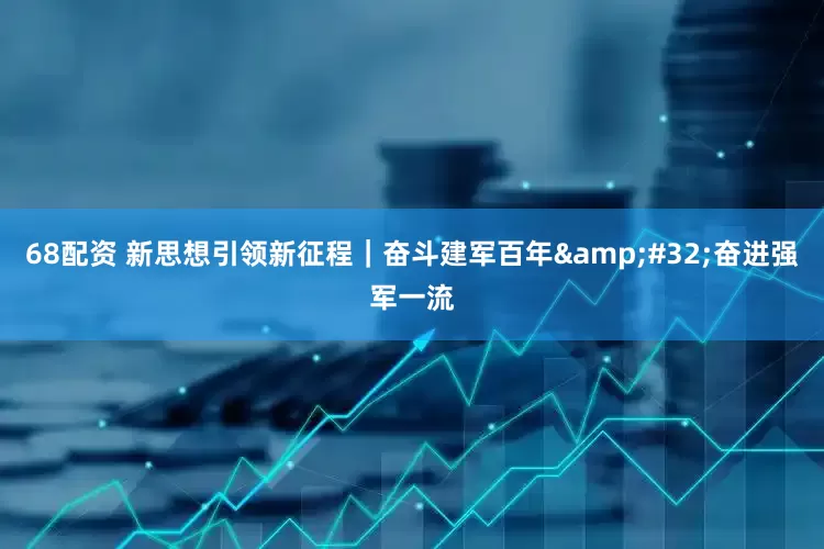 68配资 新思想引领新征程｜奋斗建军百年&#32;奋进强军一流