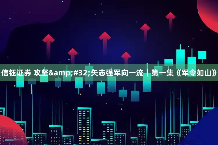 信钰证券 攻坚&#32;矢志强军向一流｜第一集《军令如山》