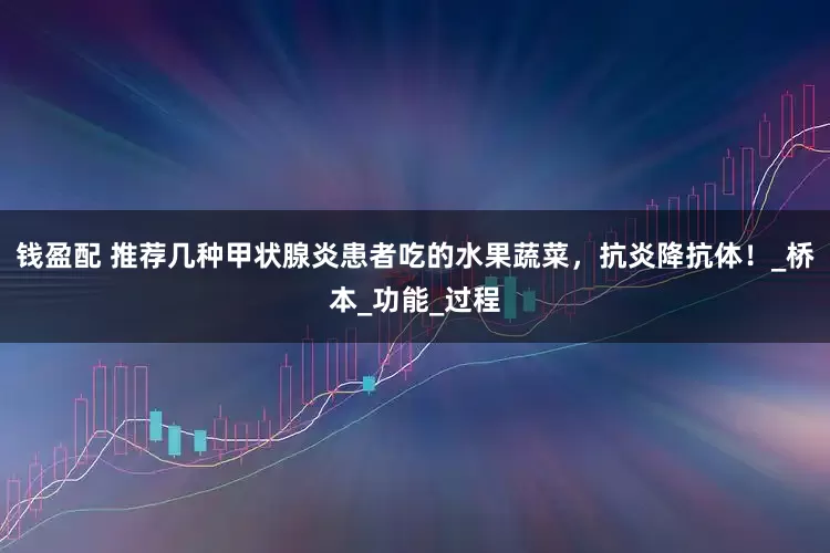 钱盈配 推荐几种甲状腺炎患者吃的水果蔬菜，抗炎降抗体！_桥本_功能_过程