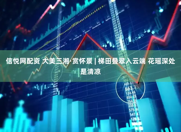 信悦网配资 大美三湘·赏怀景 | 梯田叠翠入云端 花瑶深处是清凉