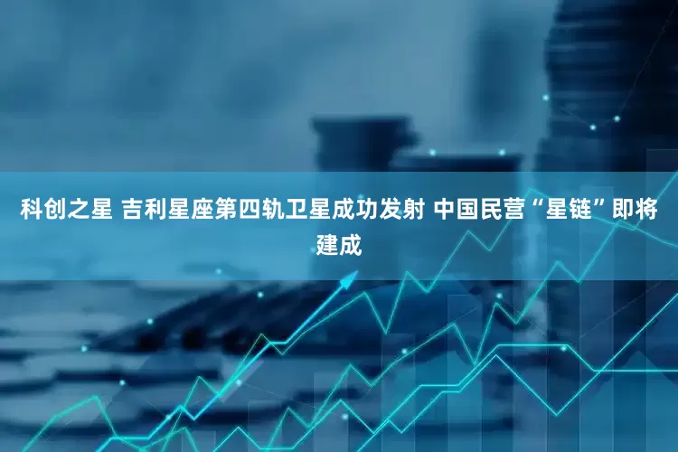 科创之星 吉利星座第四轨卫星成功发射 中国民营“星链”即将建成