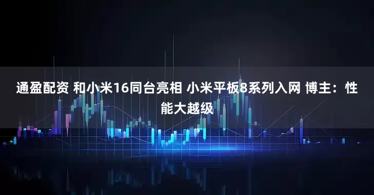 通盈配资 和小米16同台亮相 小米平板8系列入网 博主：性能大越级