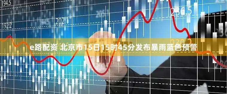 e路配资 北京市15日15时45分发布暴雨蓝色预警