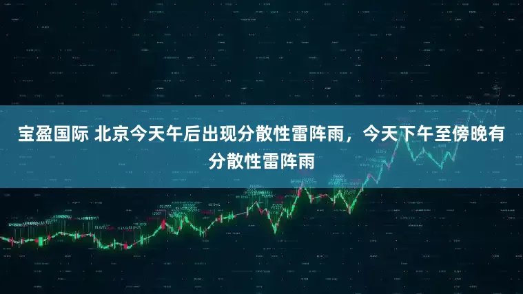宝盈国际 北京今天午后出现分散性雷阵雨，今天下午至傍晚有分散性雷阵雨