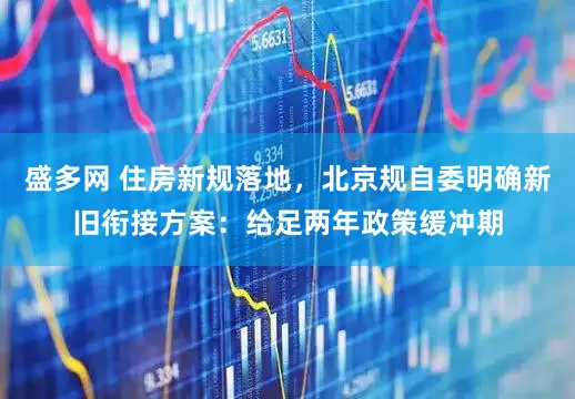 盛多网 住房新规落地，北京规自委明确新旧衔接方案：给足两年政策缓冲期