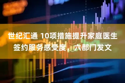 世纪汇通 10项措施提升家庭医生签约服务感受度，六部门发文