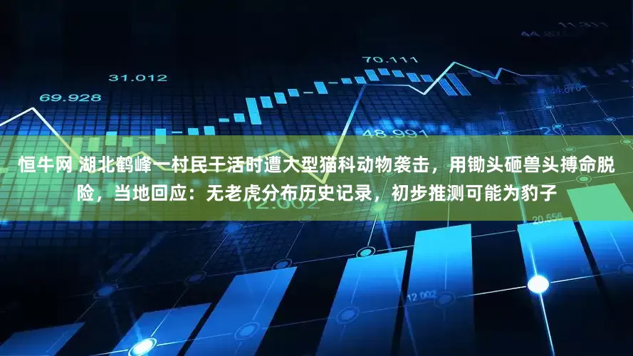 恒牛网 湖北鹤峰一村民干活时遭大型猫科动物袭击，用锄头砸兽头搏命脱险，当地回应：无老虎分布历史记录，初步推测可能为豹子
