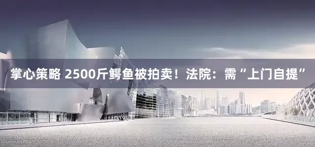 掌心策略 2500斤鳄鱼被拍卖！法院：需“上门自提”