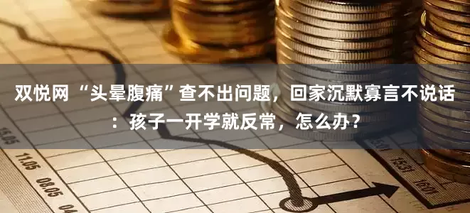 双悦网 “头晕腹痛”查不出问题，回家沉默寡言不说话：孩子一开学就反常，怎么办？