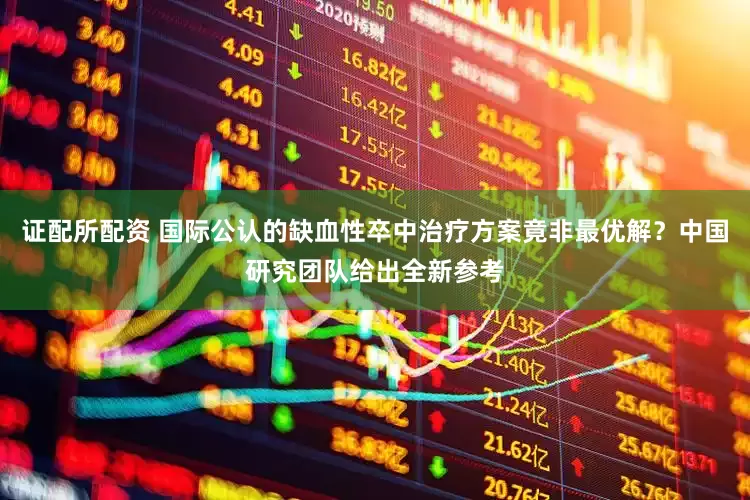 证配所配资 国际公认的缺血性卒中治疗方案竟非最优解？中国研究团队给出全新参考