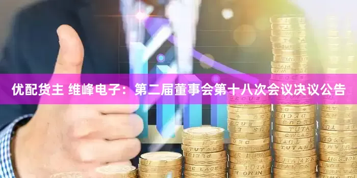 优配货主 维峰电子：第二届董事会第十八次会议决议公告