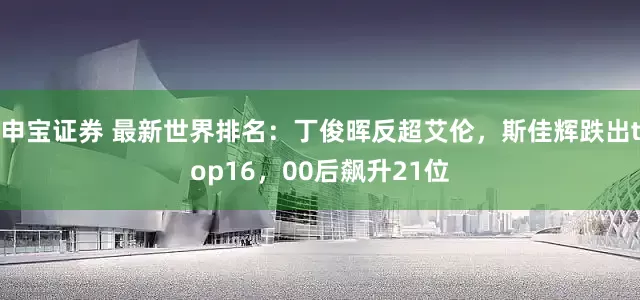 申宝证券 最新世界排名：丁俊晖反超艾伦，斯佳辉跌出top16，00后飙升21位