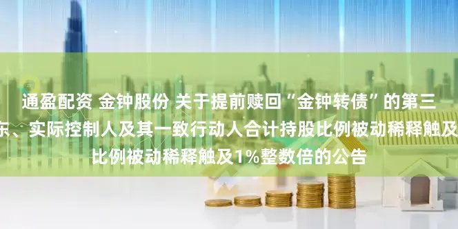 通盈配资 金钟股份 关于提前赎回“金钟转债”的第三次提示和控股股东、实际控制人及其一致行动人合计持股比例被动稀释触及1%整数倍的公告