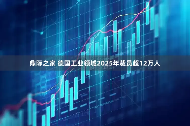 鼎际之家 德国工业领域2025年裁员超12万人