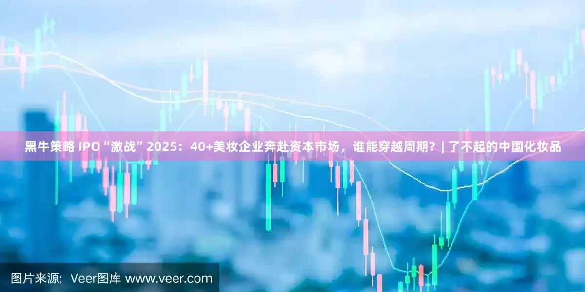 黑牛策略 IPO“激战”2025：40+美妆企业奔赴资本市场，谁能穿越周期？| 了不起的中国化妆品
