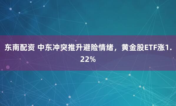 东南配资 中东冲突推升避险情绪，黄金股ETF涨1.22%