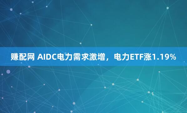 赚配网 AIDC电力需求激增，电力ETF涨1.19%