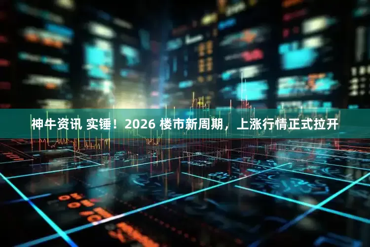 神牛资讯 实锤！2026 楼市新周期，上涨行情正式拉开