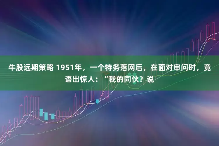 牛股远期策略 1951年，一个特务落网后，在面对审问时，竟语出惊人：“我的同伙？说