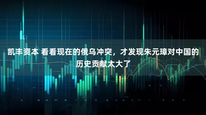 凯丰资本 看看现在的俄乌冲突，才发现朱元璋对中国的历史贡献太大了