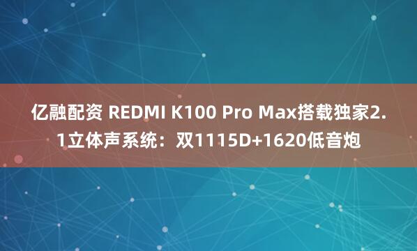 亿融配资 REDMI K100 Pro Max搭载独家2.1立体声系统：双1115D+1620低音炮