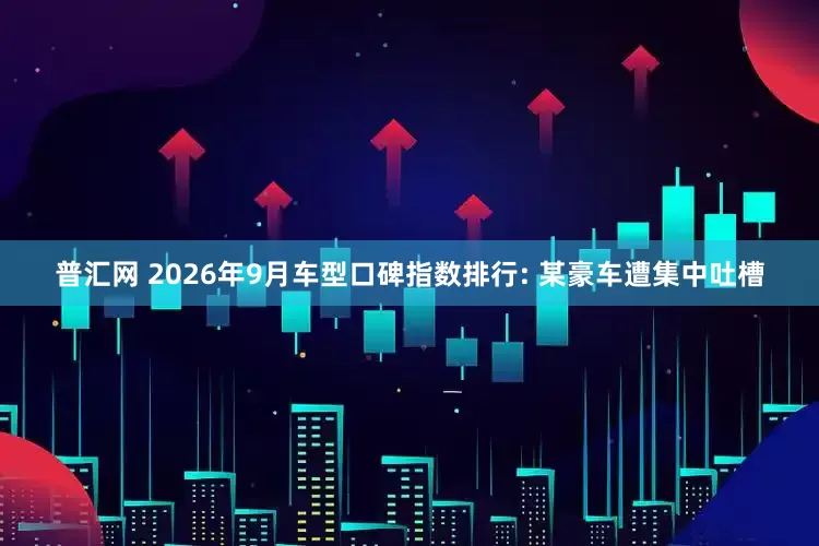 普汇网 2026年9月车型口碑指数排行: 某豪车遭集中吐槽