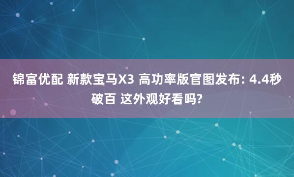 锦富优配 新款宝马X3 高功率版官图发布: 4.4秒破百 这外观好看吗?